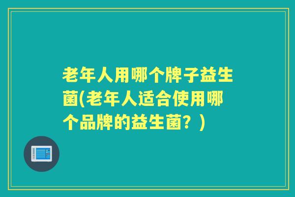 老年人用哪个牌子益生菌(老年人适合使用哪个品牌的益生菌?) 老年人用哪个牌子益生菌(老年人适合使用哪个品牌的益生菌?)