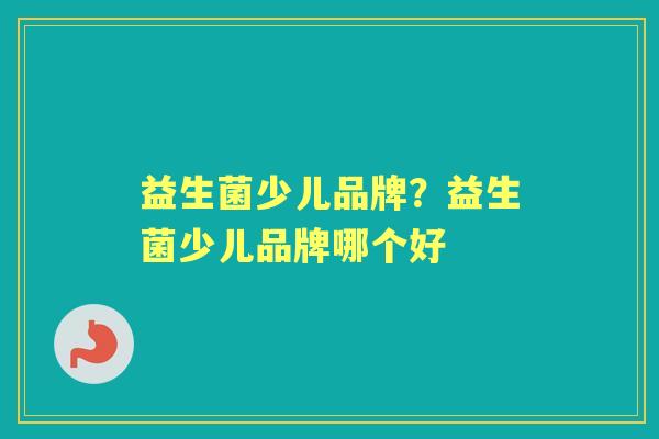 益生菌少儿品牌?益生菌少儿品牌哪个好 益生菌少儿品牌?益生菌少儿品牌哪个好