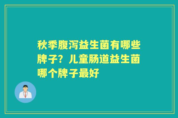 秋季益生菌有哪些牌子?儿童肠道益生菌哪个牌子好 秋季益生菌有哪些牌子?儿童肠道益生菌哪个牌子好