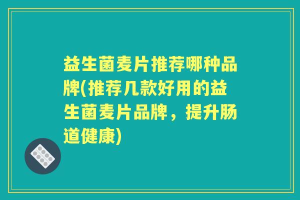 益生菌麦片推荐哪种品牌(推荐几款好用的益生菌麦片品牌,提升肠道健康) 益生菌麦片推荐哪种品牌(推荐几款好用的益生菌麦片品牌,提升肠道健康)