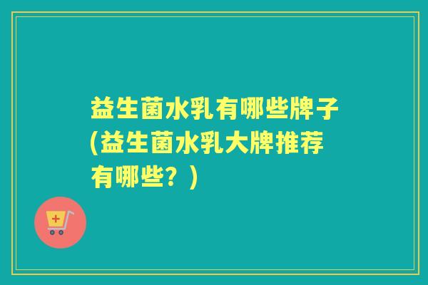 益生菌水乳有哪些牌子(益生菌水乳大牌推荐有哪些?) 益生菌水乳有哪些牌子(益生菌水乳大牌推荐有哪些?)