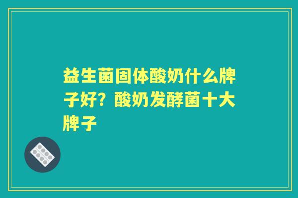 益生菌固体酸奶什么牌子好?酸奶发酵菌十大牌子 益生菌固体酸奶什么牌子好?酸奶发酵菌十大牌子