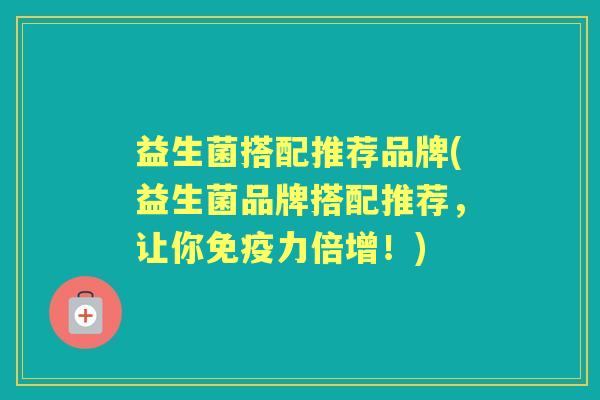 益生菌搭配推荐品牌(益生菌品牌搭配推荐,让你力倍增!) 益生菌搭配推荐品牌(益生菌品牌搭配推荐,让你力倍增!)