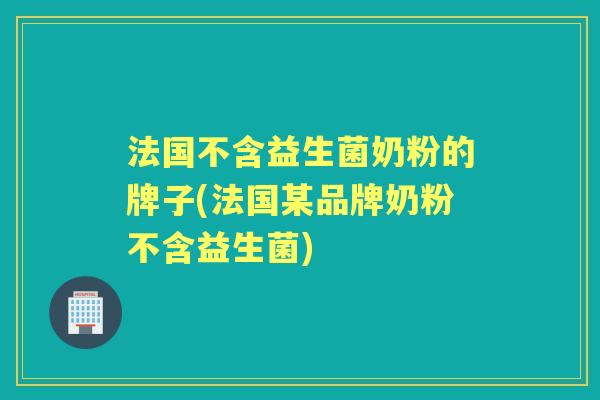 法国不含益生菌奶粉的牌子(法国某品牌奶粉不含益生菌)