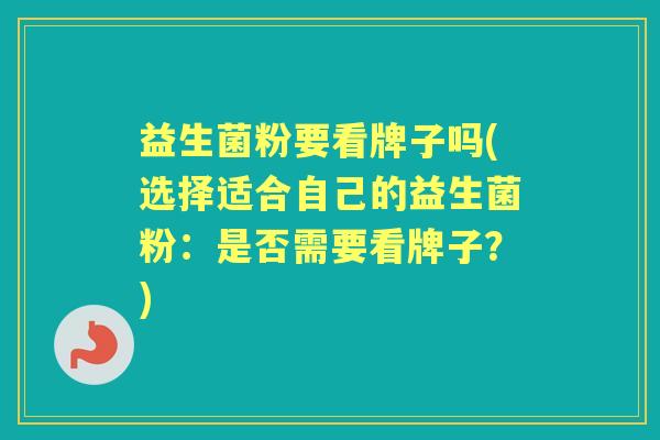 益生菌粉要看牌子吗(选择适合自己的益生菌粉:是否需要看牌子?) 益生菌粉要看牌子吗(选择适合自己的益生菌粉:是否需要看牌子?)