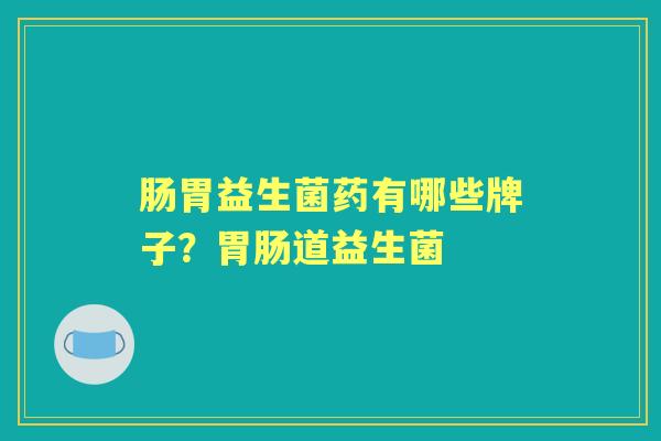 肠胃益生菌药有哪些牌子?道益生菌 肠胃益生菌药有哪些牌子?道益生菌