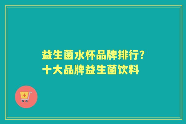 益生菌水杯品牌排行？十大品牌益生菌饮料