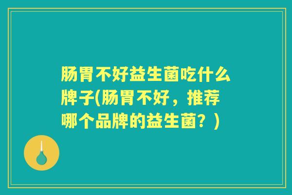 肠胃不好益生菌吃什么牌子(肠胃不好,推荐哪个品牌的益生菌?) 肠胃不好益生菌吃什么牌子(肠胃不好,推荐哪个品牌的益生菌?)