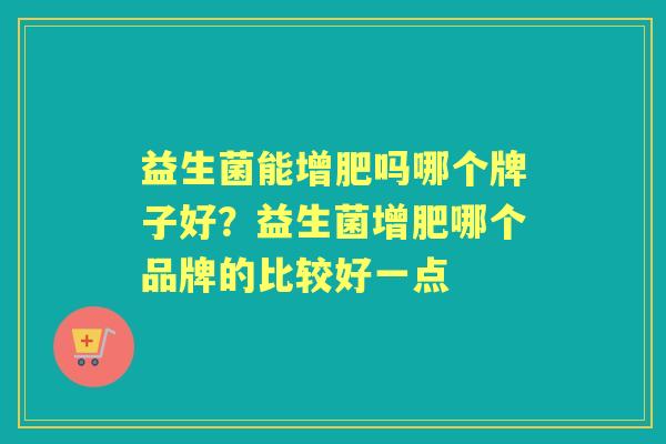 益生菌能增肥吗哪个牌子好?益生菌增肥哪个品牌的比较好一点 益生菌能增肥吗哪个牌子好?益生菌增肥哪个品牌的比较好一点