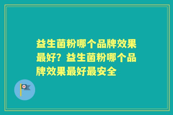 益生菌粉哪个品牌效果好?益生菌粉哪个品牌效果好安全 益生菌粉哪个品牌效果好?益生菌粉哪个品牌效果好安全