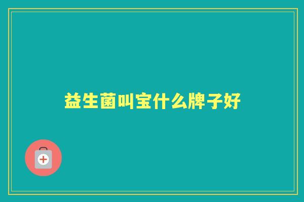益生菌叫宝什么牌子好 益生菌叫宝什么牌子好