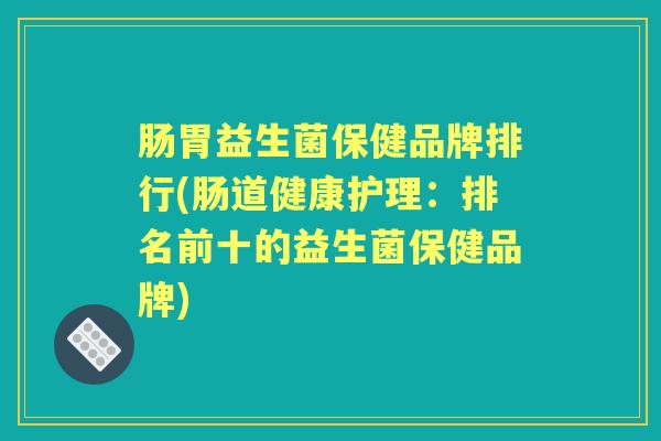肠胃益生菌保健品牌排行(肠道健康护理:排名前十的益生菌保健品牌) 肠胃益生菌保健品牌排行(肠道健康护理:排名前十的益生菌保健品牌)
