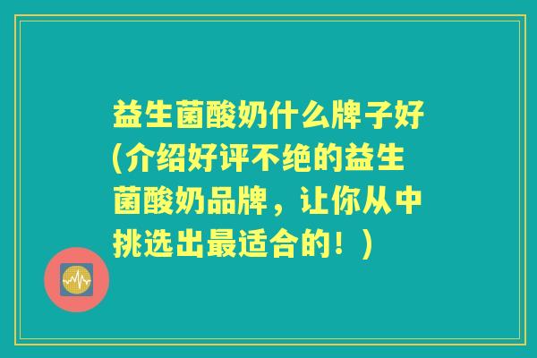 益生菌酸奶什么牌子好(介绍好评不绝的益生菌酸奶品牌，让你从中挑选出适合的！)