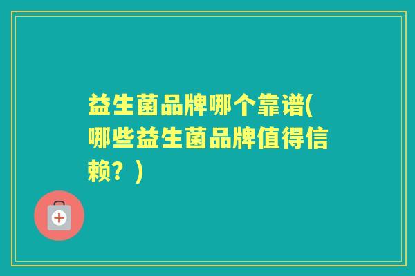 益生菌品牌哪个靠谱(哪些益生菌品牌值得信赖?) 益生菌品牌哪个靠谱(哪些益生菌品牌值得信赖?)