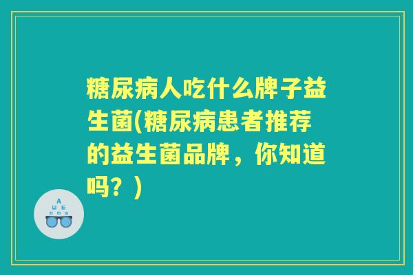 人吃什么牌子益生菌(患者推荐的益生菌品牌，你知道吗？)