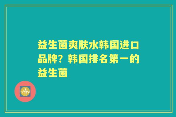 益生菌爽肤水韩国进口品牌？韩国排名第一的益生菌