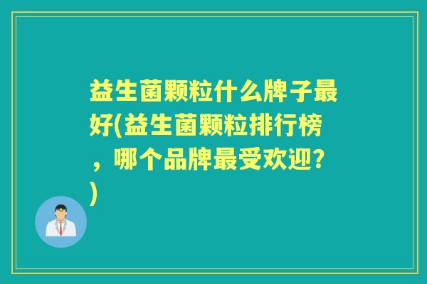 益生菌颗粒什么牌子好(益生菌颗粒排行榜,哪个品牌受欢迎?) 益生菌颗粒什么牌子好(益生菌颗粒排行榜,哪个品牌受欢迎?)