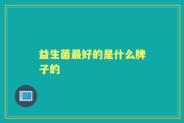 益生菌好的是什么牌子的 益生菌好的是什么牌子的