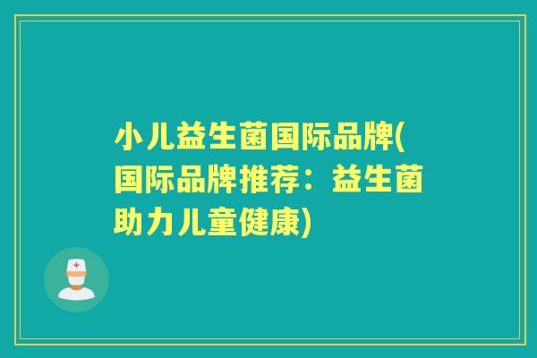小儿益生菌国际品牌(国际品牌推荐:益生菌助力儿童健康) 小儿益生菌国际品牌(国际品牌推荐:益生菌助力儿童健康)
