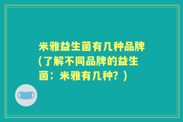 米雅益生菌有几种品牌(了解不同品牌的益生菌:米雅有几种?) 米雅益生菌有几种品牌(了解不同品牌的益生菌:米雅有几种?)
