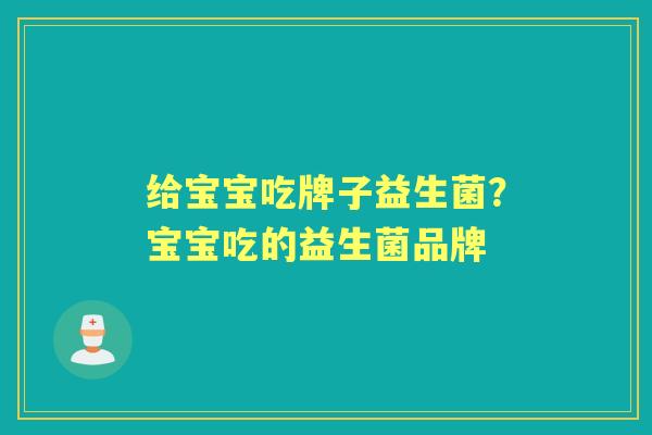 给宝宝吃牌子益生菌？宝宝吃的益生菌品牌