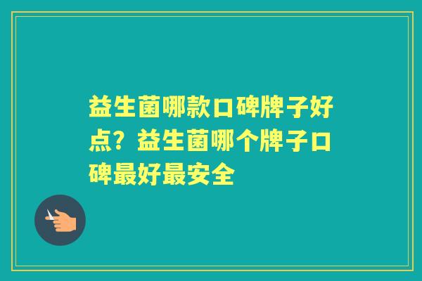 益生菌哪款口碑牌子好点?益生菌哪个牌子口碑好安全 益生菌哪款口碑牌子好点?益生菌哪个牌子口碑好安全