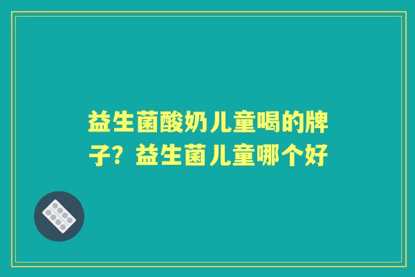 益生菌酸奶儿童喝的牌子？益生菌儿童哪个好