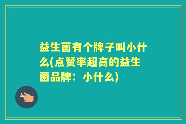益生菌有个牌子叫小什么(点赞率超高的益生菌品牌:小什么) 益生菌有个牌子叫小什么(点赞率超高的益生菌品牌:小什么)