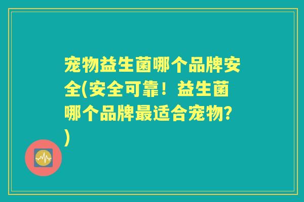 宠物益生菌哪个品牌安全(安全可靠！益生菌哪个品牌适合宠物？)