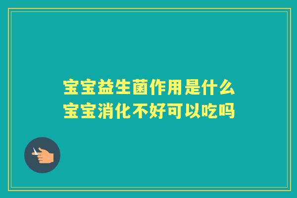 宝宝益生菌作用是什么宝宝消化不好可以吃吗 宝宝益生菌作用是什么宝宝消化不好可以吃吗