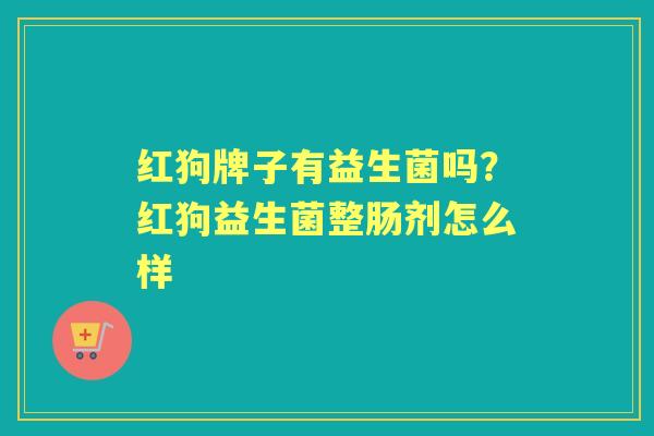 红狗牌子有益生菌吗?红狗益生菌整肠剂怎么样 红狗牌子有益生菌吗?红狗益生菌整肠剂怎么样