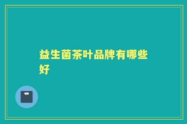 益生菌茶叶品牌有哪些好 益生菌茶叶品牌有哪些好