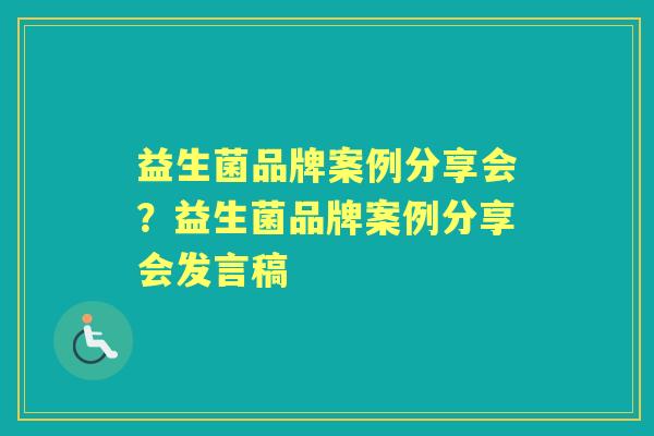 益生菌品牌案例分享会?益生菌品牌案例分享会发言稿 益生菌品牌案例分享会?益生菌品牌案例分享会发言稿
