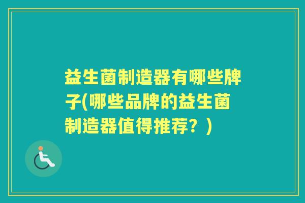 益生菌制造器有哪些牌子(哪些品牌的益生菌制造器值得推荐?) 益生菌制造器有哪些牌子(哪些品牌的益生菌制造器值得推荐?)