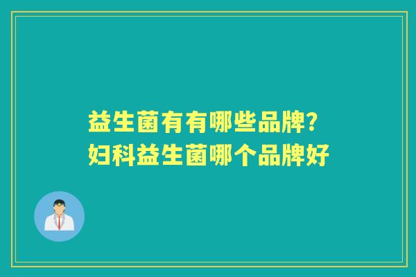 益生菌有有哪些品牌？益生菌哪个品牌好