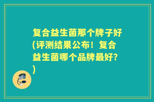 复合益生菌那个牌子好(评测结果公布!复合益生菌哪个品牌好?) 复合益生菌那个牌子好(评测结果公布!复合益生菌哪个品牌好?)