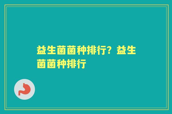 益生菌菌种排行？益生菌菌种排行