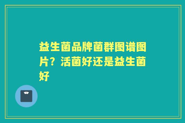 益生菌品牌菌群图谱图片?活菌好还是益生菌好 益生菌品牌菌群图谱图片?活菌好还是益生菌好