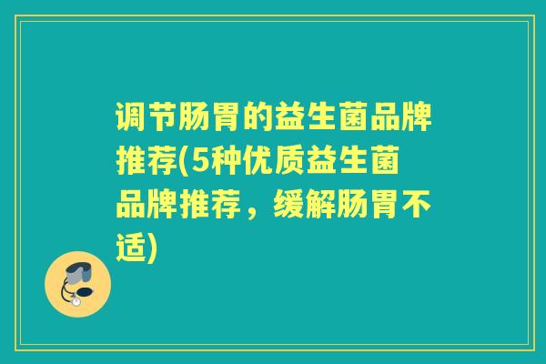 调节肠胃的益生菌品牌推荐(5种优质益生菌品牌推荐,缓解肠胃不适) 调节肠胃的益生菌品牌推荐(5种优质益生菌品牌推荐,缓解肠胃不适)