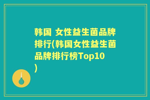 韩国 女性益生菌品牌排行(韩国女性益生菌品牌排行榜Top10)