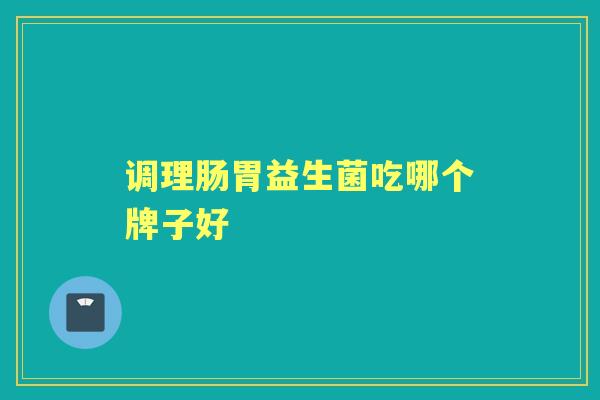 调理肠胃益生菌吃哪个牌子好 调理肠胃益生菌吃哪个牌子好