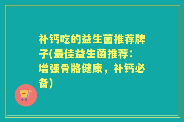 补钙吃的益生菌推荐牌子(佳益生菌推荐：增强骨骼健康，补钙必备)