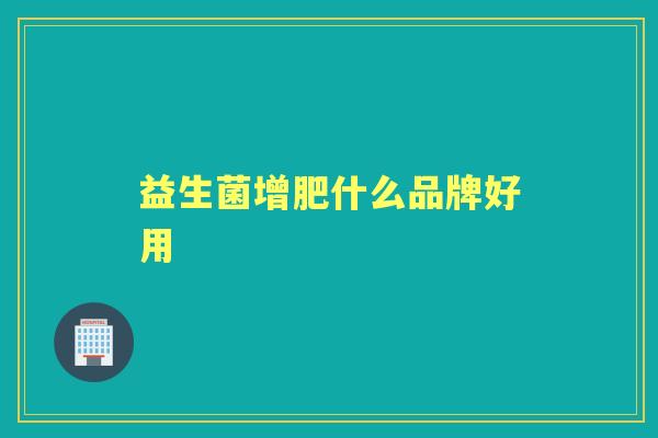 益生菌增肥什么品牌好用 益生菌增肥什么品牌好用