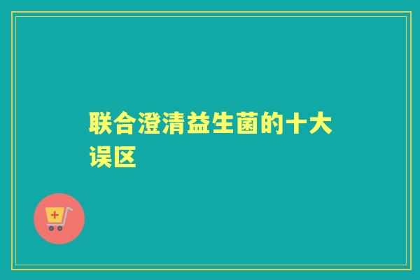 联合澄清益生菌的十大误区 联合澄清益生菌的十大误区