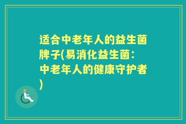 适合中老年人的益生菌牌子(易消化益生菌:中老年人的健康守护者) 适合中老年人的益生菌牌子(易消化益生菌:中老年人的健康守护者)