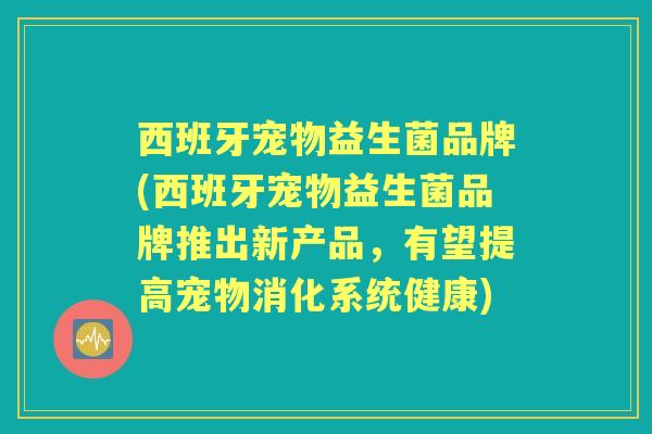 西班牙宠物益生菌品牌(西班牙宠物益生菌品牌推出新产品，有望提高宠物消化系统健康)