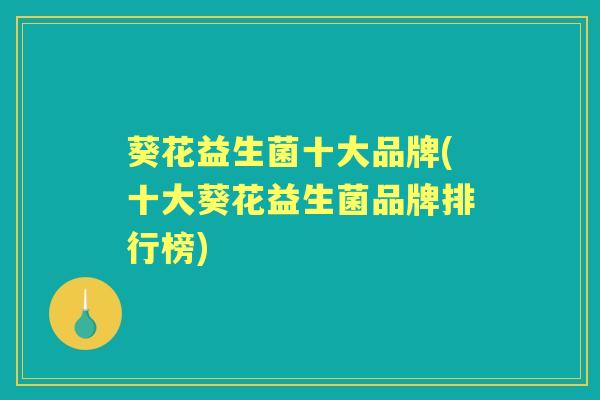 葵花益生菌十大品牌(十大葵花益生菌品牌排行榜) 葵花益生菌十大品牌(十大葵花益生菌品牌排行榜)