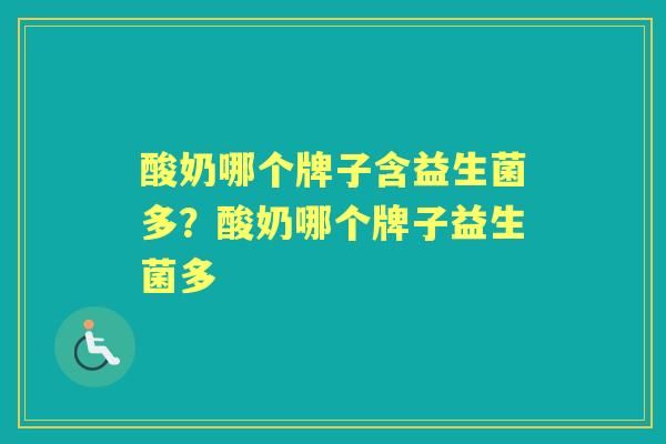 酸奶哪个牌子含益生菌多?酸奶哪个牌子益生菌多 酸奶哪个牌子含益生菌多?酸奶哪个牌子益生菌多