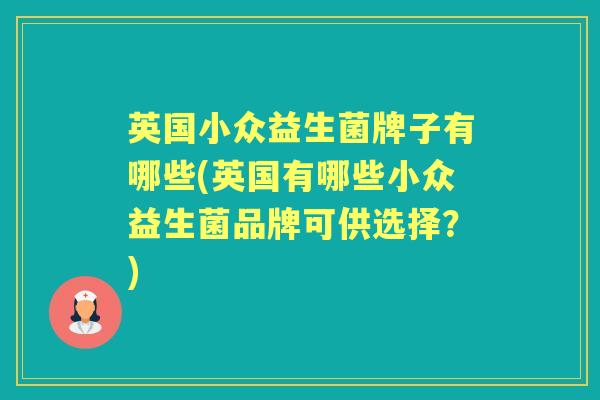 英国小众益生菌牌子有哪些(英国有哪些小众益生菌品牌可供选择?) 英国小众益生菌牌子有哪些(英国有哪些小众益生菌品牌可供选择?)