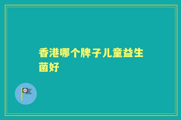 香港哪个牌子儿童益生菌好